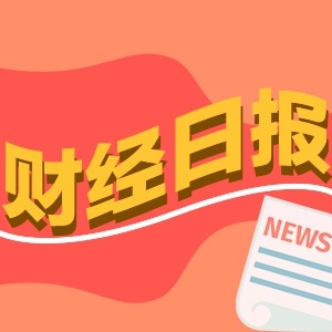 财经早报：谢治宇、朱少醒最新调仓动向来了 半年报业绩预增超10倍股出炉 ...